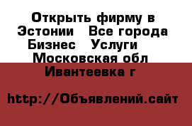 Открыть фирму в Эстонии - Все города Бизнес » Услуги   . Московская обл.,Ивантеевка г.